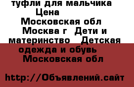 туфли для мальчика › Цена ­ 1 000 - Московская обл., Москва г. Дети и материнство » Детская одежда и обувь   . Московская обл.